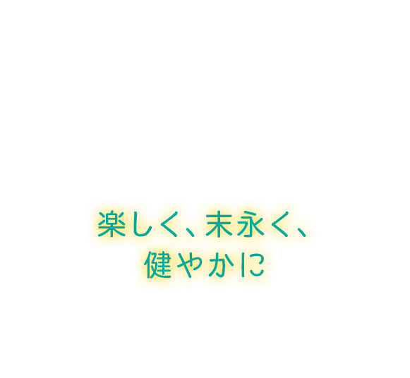 楽しく、末永く、健やかに